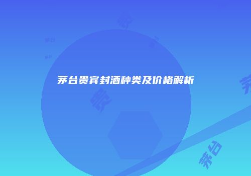 茅台贵宾封酒种类及价格解析