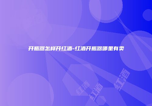 开瓶器怎样开红酒-红酒开瓶器哪里有卖