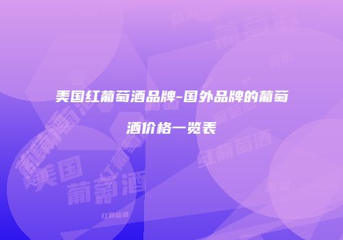 美国红葡萄酒品牌-国外品牌的葡萄酒价格一览表