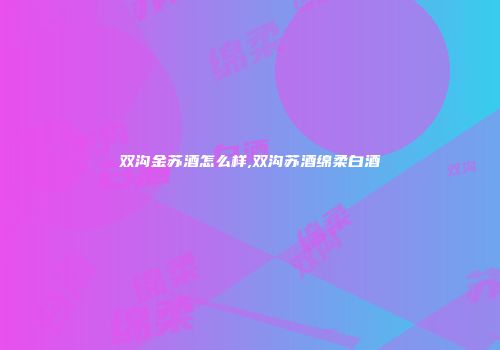 双沟金苏酒怎么样,双沟苏酒绵柔白酒