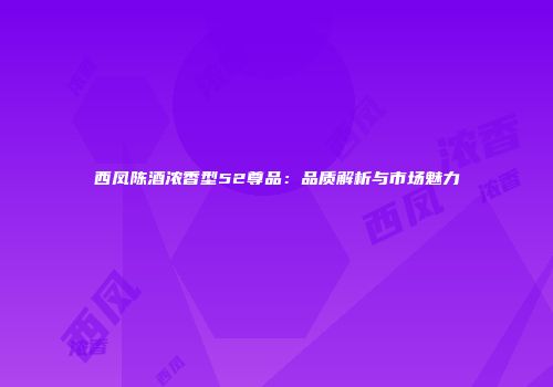 西凤陈酒浓香型52尊品：品质解析与市场魅力