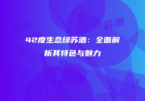 42度生态绿苏酒：全面解析其特色与魅力