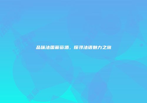 品味法国葡萄酒，探寻法语魅力之旅