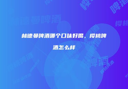林德曼啤酒哪个口味好喝，樱桃啤酒怎么样