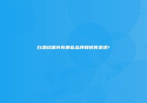 白酒终端商有哪些品牌和销售渠道?