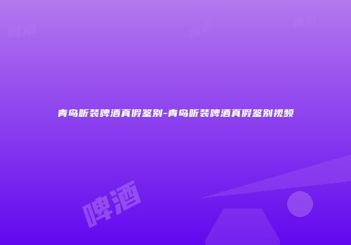 青岛听装啤酒真假鉴别-青岛听装啤酒真假鉴别视频