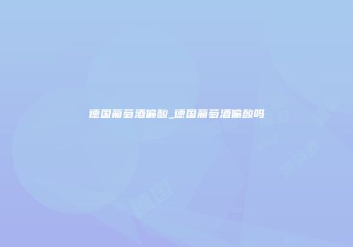 德国葡萄酒偏酸_德国葡萄酒偏酸吗