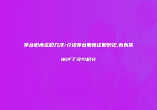 茅台股票送股几次?介绍茅台股票送股历史,看看你错过了多少机会