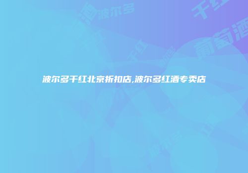 波尔多干红北京折扣店,波尔多红酒专卖店