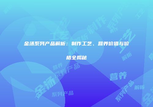 金汤系列产品解析：制作工艺、营养价值与价格全揭秘