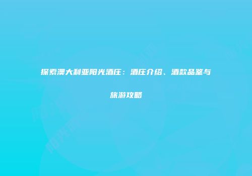探索澳大利亚阳光酒庄：酒庄介绍、酒款品鉴与旅游攻略