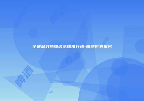 全球最好的啤酒品牌排行榜-啤酒世界排名