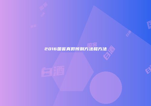 2016国窖真假辨别方法和方法