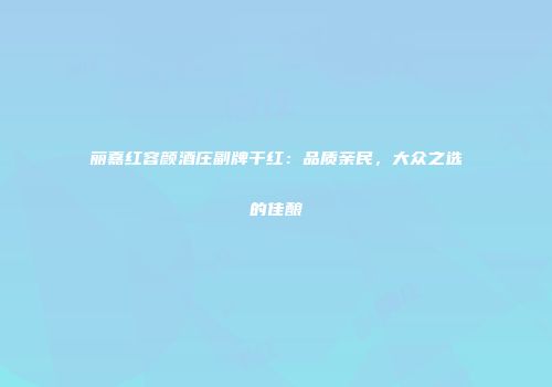丽嘉红容颜酒庄副牌干红：品质亲民，大众之选的佳酿