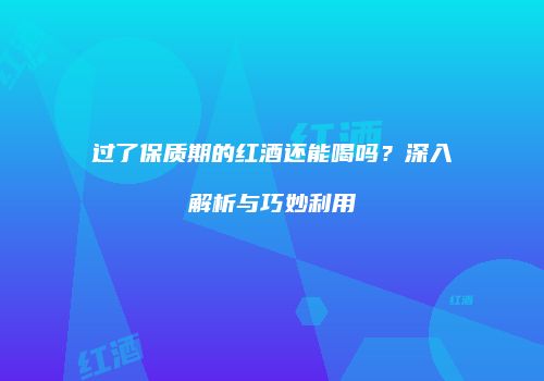 过了保质期的红酒还能喝吗？深入解析与巧妙利用