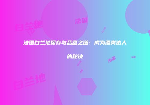 法国白兰地保存与品鉴之道：成为酒类达人的秘诀
