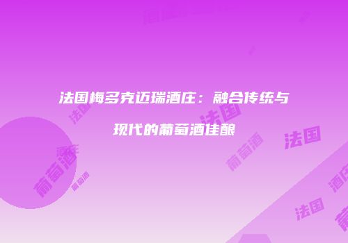 法国梅多克迈瑞酒庄：融合传统与现代的葡萄酒佳酿