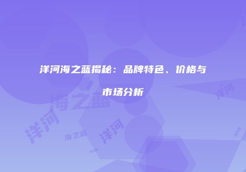 洋河海之蓝揭秘：品牌特色、价格与市场分析
