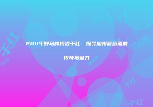 2011年野马峰梅洛干红：探寻加州葡萄酒的传奇与魅力