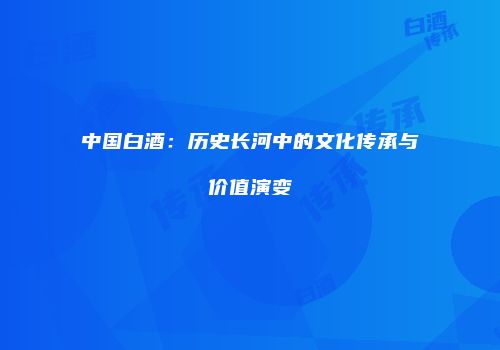 中国白酒：历史长河中的文化传承与价值演变
