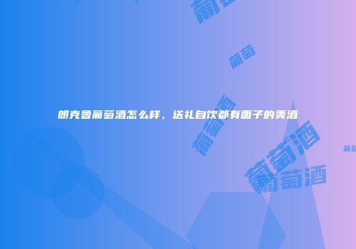 朗克鲁葡萄酒怎么样，送礼自饮都有面子的美酒