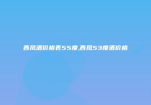 西凤酒价格表55度,西凤53度酒价格