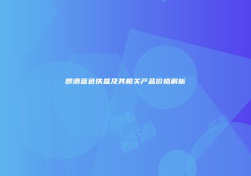 郎酒蓝色铁盒及其相关产品价格解析
