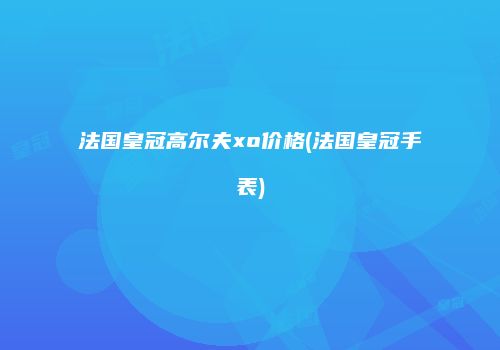 法国皇冠高尔夫xo价格(法国皇冠手表)