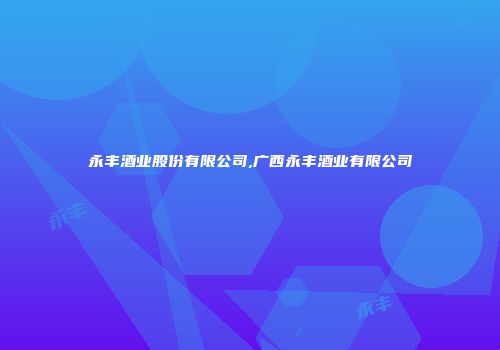 永丰酒业股份有限公司,广西永丰酒业有限公司