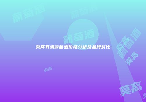 莫高有机葡萄酒价格分析及品牌对比