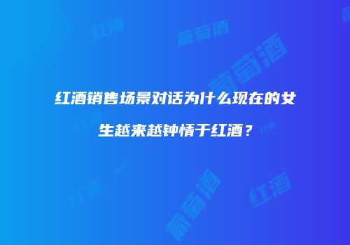 红酒销售场景对话为什么现在的女生越来越钟情于红酒？