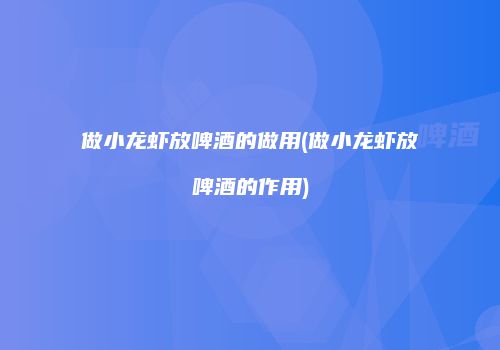 做小龙虾放啤酒的做用(做小龙虾放啤酒的作用)