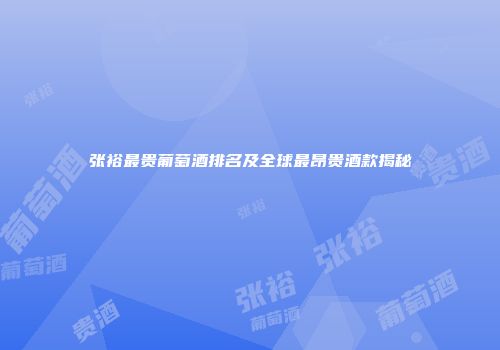 张裕最贵葡萄酒排名及全球最昂贵酒款揭秘
