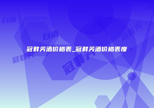 冠群芳酒价格表_冠群芳酒价格表度