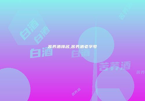 苦荞酒排名,苦荞酒老字号