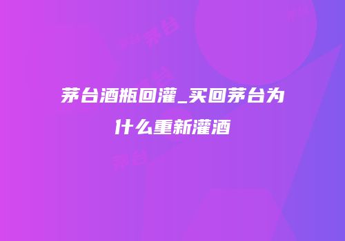 茅台酒瓶回灌_买回茅台为什么重新灌酒