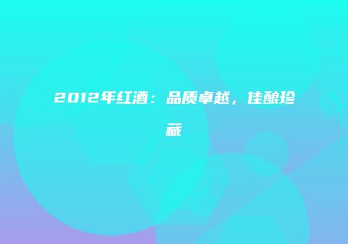 2012年红酒：品质卓越，佳酿珍藏