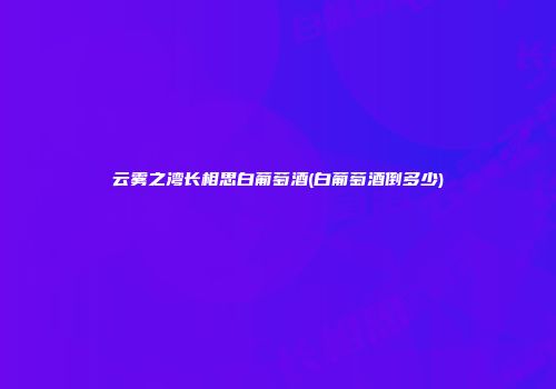 云雾之湾长相思白葡萄酒(白葡萄酒倒多少)