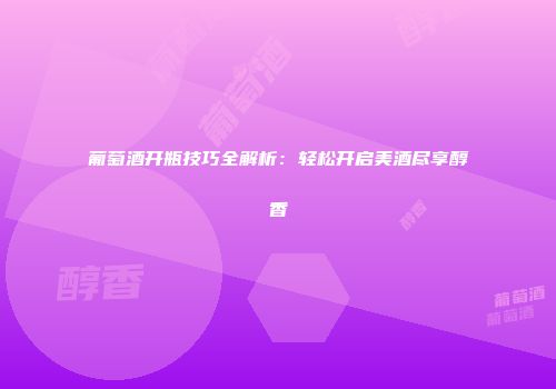 葡萄酒开瓶技巧全解析：轻松开启美酒尽享醇香