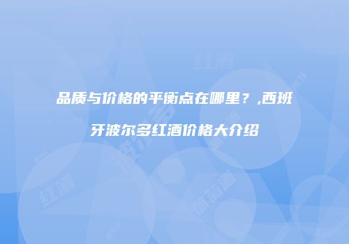 品质与价格的平衡点在哪里？,西班牙波尔多红酒价格大介绍