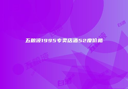 五粮液1995专卖店酒52度价格