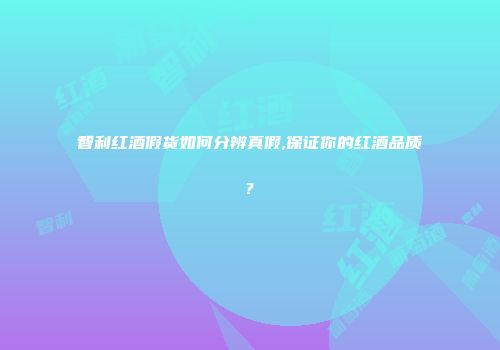 智利红酒假货如何分辨真假,保证你的红酒品质?
