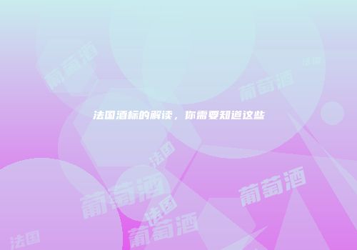 法国酒标的解读，你需要知道这些