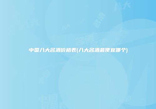 中国八大名酒价格表(八大名酒最便宜哪个)