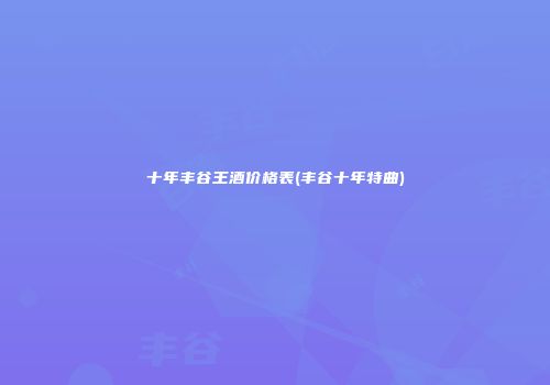 十年丰谷王酒价格表(丰谷十年特曲)