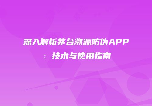 深入解析茅台溯源防伪APP：技术与使用指南