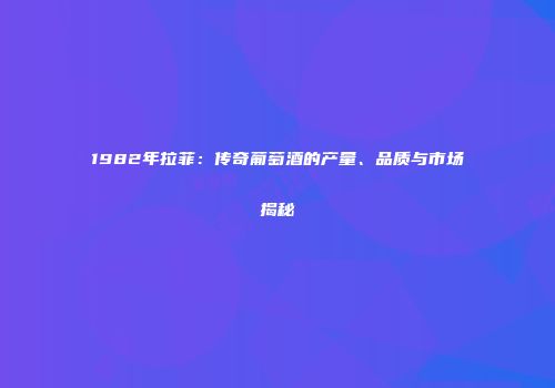 1982年拉菲：传奇葡萄酒的产量、品质与市场揭秘
