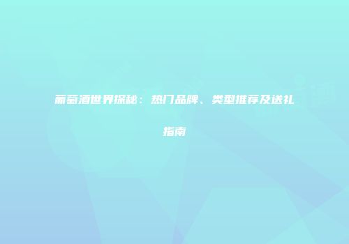 葡萄酒世界探秘：热门品牌、类型推荐及送礼指南