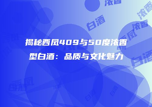 揭秘西凤409与50度浓香型白酒：品质与文化魅力