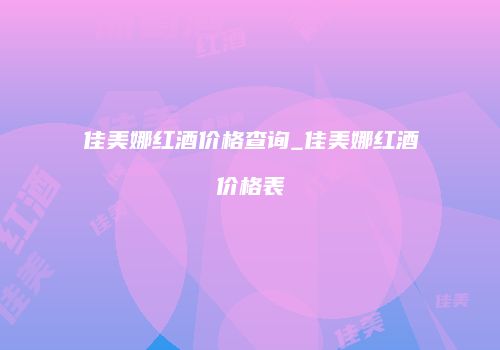 佳美娜红酒价格查询_佳美娜红酒价格表